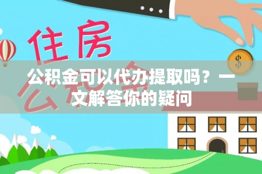 南部公积金可以代办提取吗？一文解答你的疑问