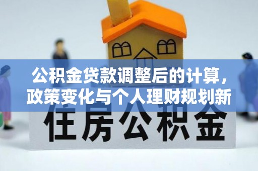 南部公积金贷款调整后的计算，政策变化与个人理财规划新思路