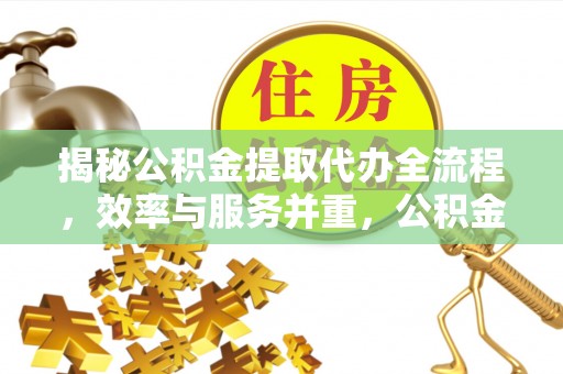 南部揭秘公积金提取代办全流程，效率与服务并重，公积金提取代办要多久不再是难题