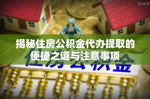 南部揭秘住房公积金代办提取的便捷之道与注意事项