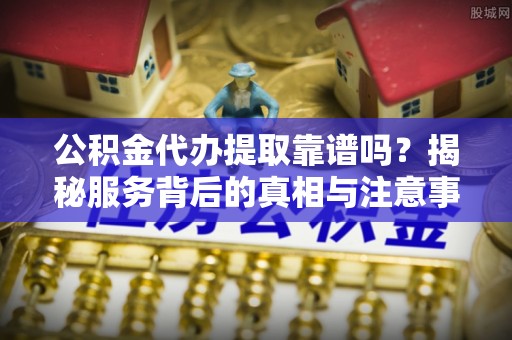 南部公积金代办提取靠谱吗？揭秘服务背后的真相与注意事项
