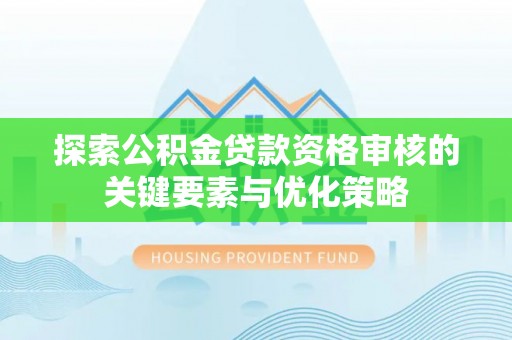 南部探索公积金贷款资格审核的关键要素与优化策略