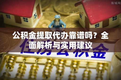 南部公积金提取代办靠谱吗？全面解析与实用建议