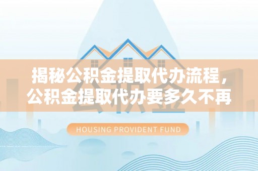 南部揭秘公积金提取代办流程，公积金提取代办要多久不再是谜题