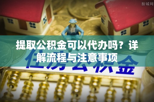 南部提取公积金可以代办吗？详解流程与注意事项