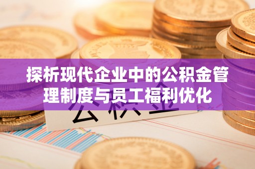 南部探析现代企业中的公积金管理制度与员工福利优化