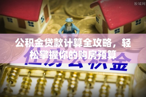 南部公积金贷款计算全攻略，轻松掌握你的购房预算