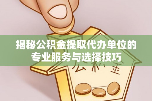 南部揭秘公积金提取代办单位的专业服务与选择技巧