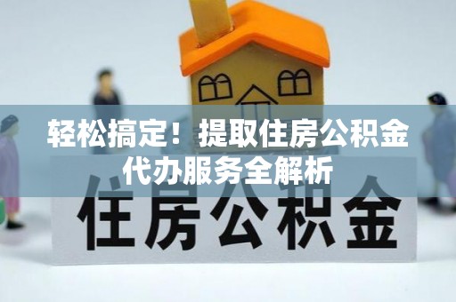 南部轻松搞定！提取住房公积金代办服务全解析