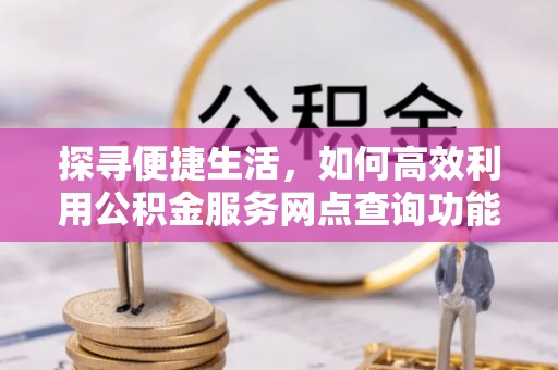 南部探寻便捷生活，如何高效利用公积金服务网点查询功能