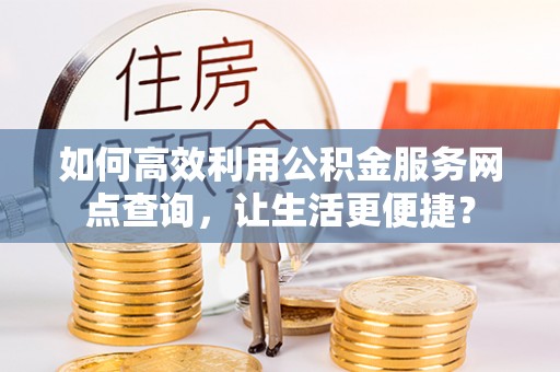 南部如何高效利用公积金服务网点查询，让生活更便捷？