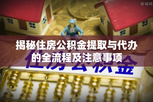 南部揭秘住房公积金提取与代办的全流程及注意事项