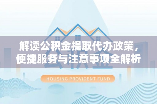 南部解读公积金提取代办政策，便捷服务与注意事项全解析