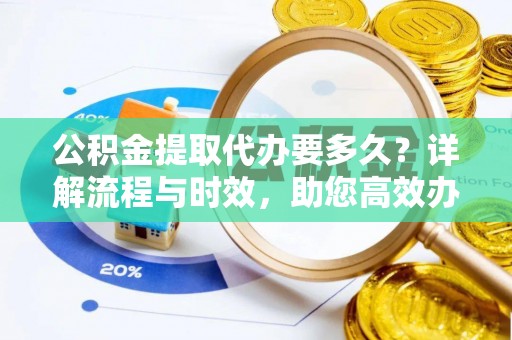 南部公积金提取代办要多久？详解流程与时效，助您高效办理