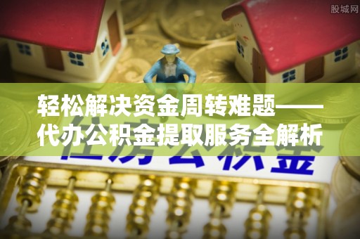 南部轻松解决资金周转难题——代办公积金提取服务全解析