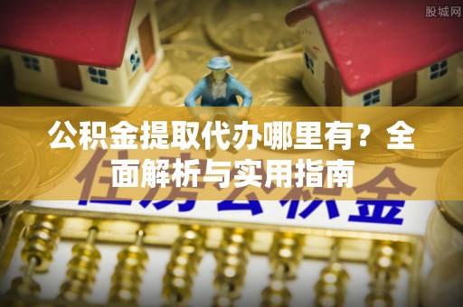 南部公积金提取代办哪里有？全面解析与实用指南