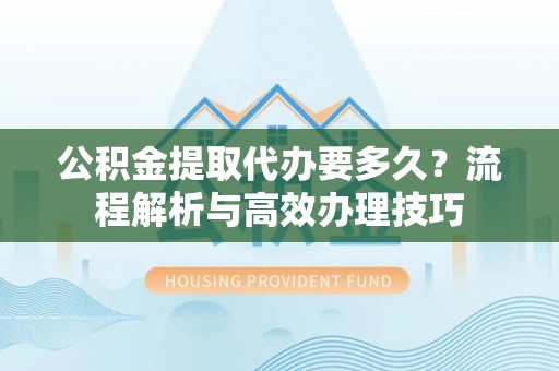 南部公积金提取代办要多久？流程解析与高效办理技巧