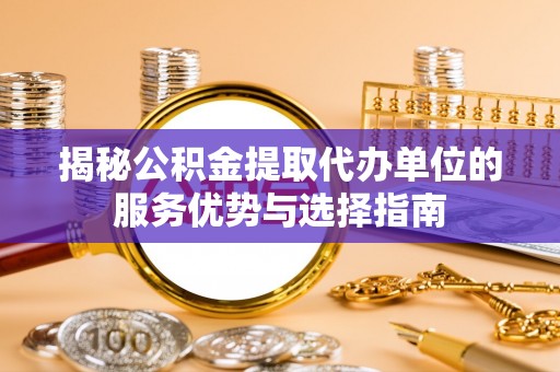 南部揭秘公积金提取代办单位的服务优势与选择指南