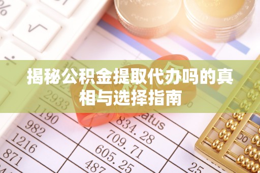 南部揭秘公积金提取代办吗的真相与选择指南