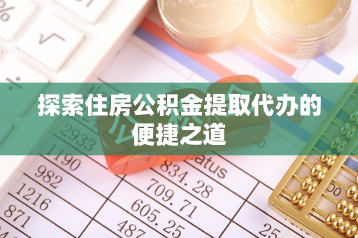 南部探索住房公积金提取代办的便捷之道