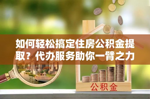南部如何轻松搞定住房公积金提取？代办服务助你一臂之力