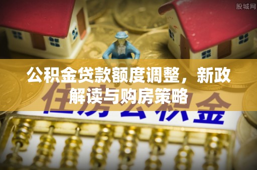 南部公积金贷款额度调整，新政解读与购房策略