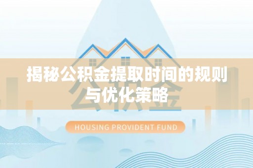 南部揭秘公积金提取时间的规则与优化策略