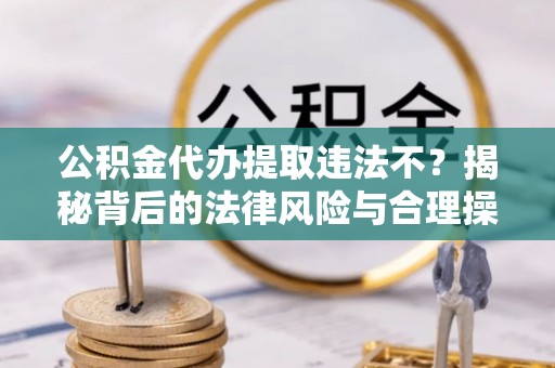 南部公积金代办提取违法不？揭秘背后的法律风险与合理操作