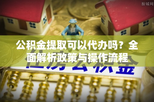 南部公积金提取可以代办吗？全面解析政策与操作流程