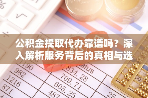 南部公积金提取代办靠谱吗？深入解析服务背后的真相与选择指南
