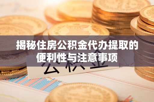 南部揭秘住房公积金代办提取的便利性与注意事项