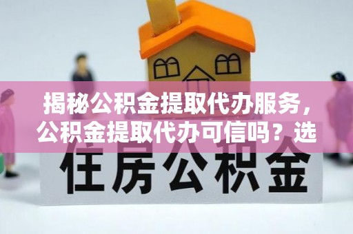 南部揭秘公积金提取代办服务，公积金提取代办可信吗？选择前你需要知道的真相