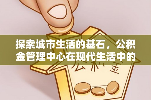 南部探索城市生活的基石，公积金管理中心在现代生活中的重要角色