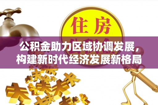 南部公积金助力区域协调发展，构建新时代经济发展新格局