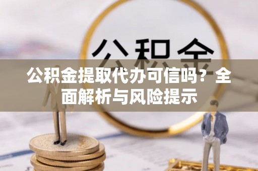 南部公积金提取代办可信吗？全面解析与风险提示