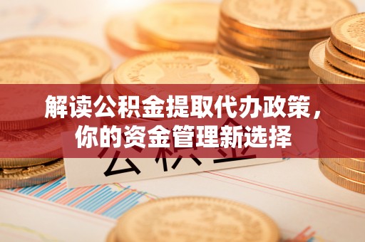 南部解读公积金提取代办政策，你的资金管理新选择