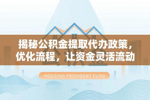 南部揭秘公积金提取代办政策，优化流程，让资金灵活流动