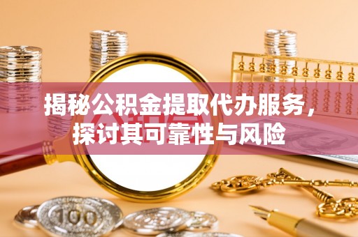 南部揭秘公积金提取代办服务，探讨其可靠性与风险