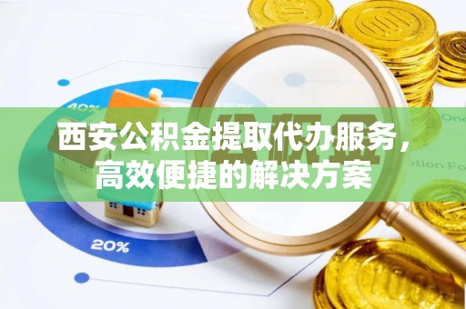 南部西安公积金提取代办服务，高效便捷的解决方案