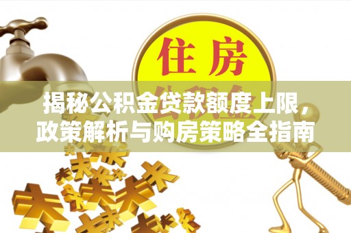 南部揭秘公积金贷款额度上限，政策解析与购房策略全指南
