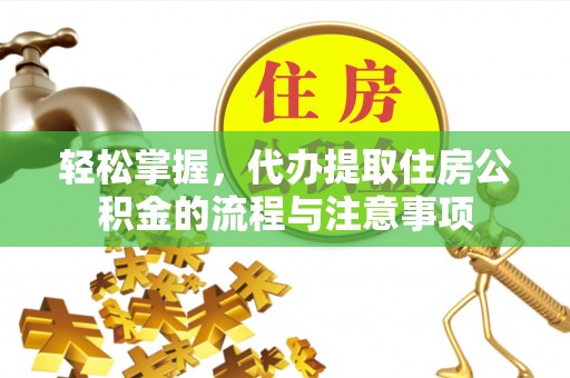南部轻松掌握，代办提取住房公积金的流程与注意事项
