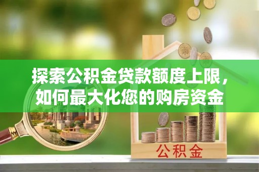 南部探索公积金贷款额度上限，如何最大化您的购房资金