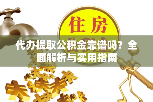 南部代办提取公积金靠谱吗？全面解析与实用指南