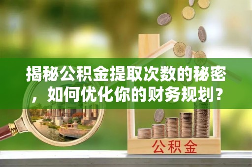 南部揭秘公积金提取次数的秘密，如何优化你的财务规划？
