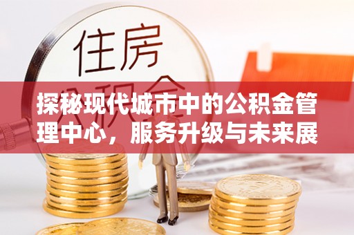 南部探秘现代城市中的公积金管理中心，服务升级与未来展望