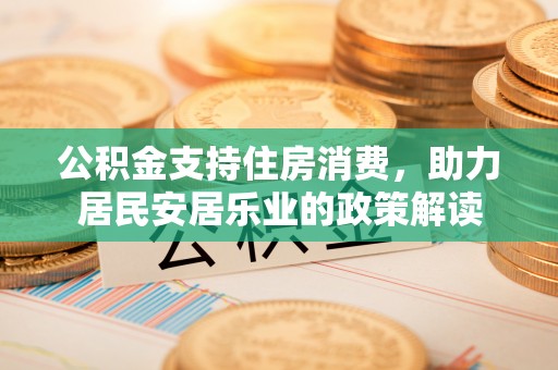 南部公积金支持住房消费，助力居民安居乐业的政策解读