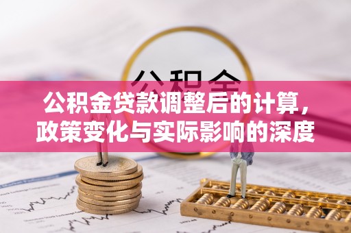 南部公积金贷款调整后的计算，政策变化与实际影响的深度解析
