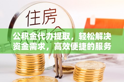 南部公积金代办提取，轻松解决资金需求，高效便捷的服务选择