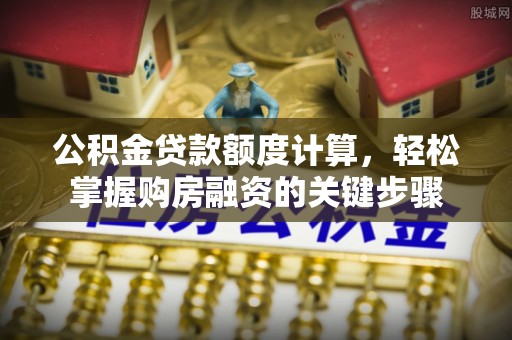 南部公积金贷款额度计算，轻松掌握购房融资的关键步骤