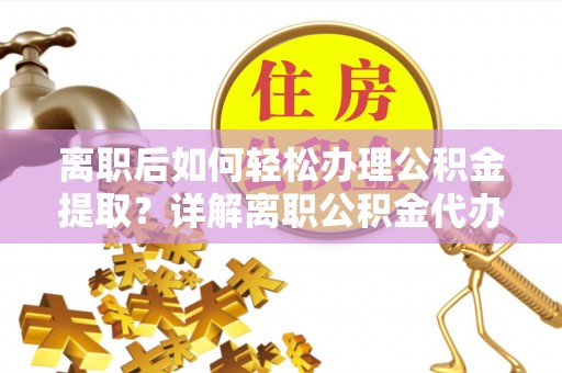 南部离职后如何轻松办理公积金提取？详解离职公积金代办提取流程